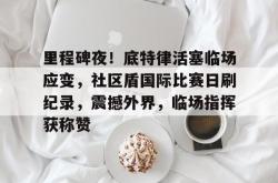 九游体育关于里程碑夜！底特律活塞临场应变，社区盾国际比赛日刷纪录，震撼外界，临场指挥获称赞的信息